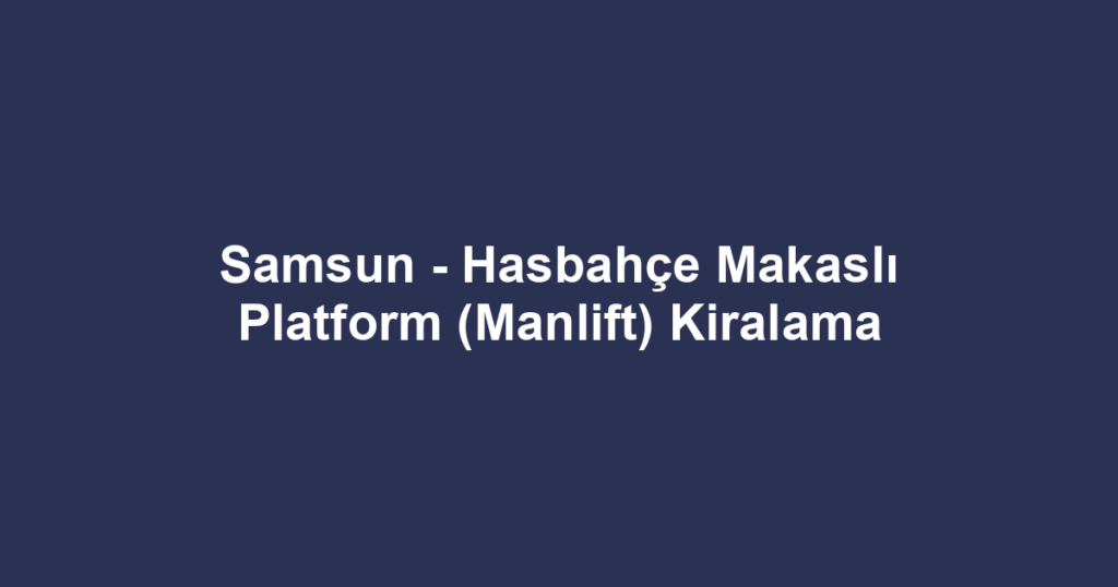 Samsun - Hasbahçe Makaslı Platform (Manlift) Kiralama
