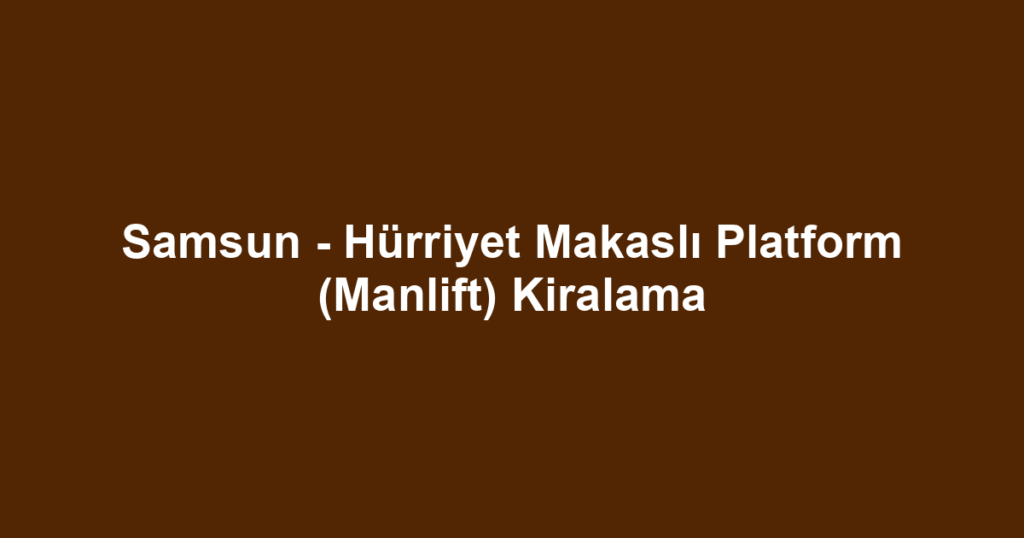 Samsun - Hürriyet Makaslı Platform (Manlift) Kiralama
