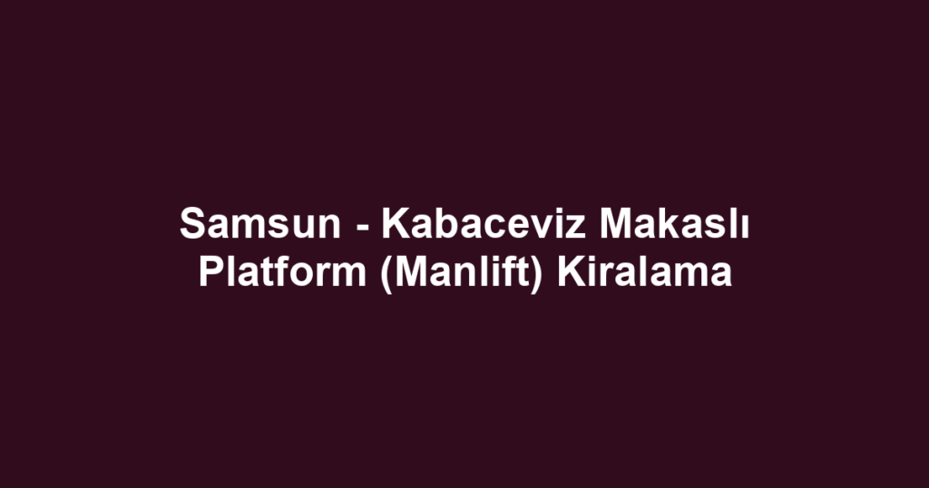 Samsun - Kabaceviz Makaslı Platform (Manlift) Kiralama