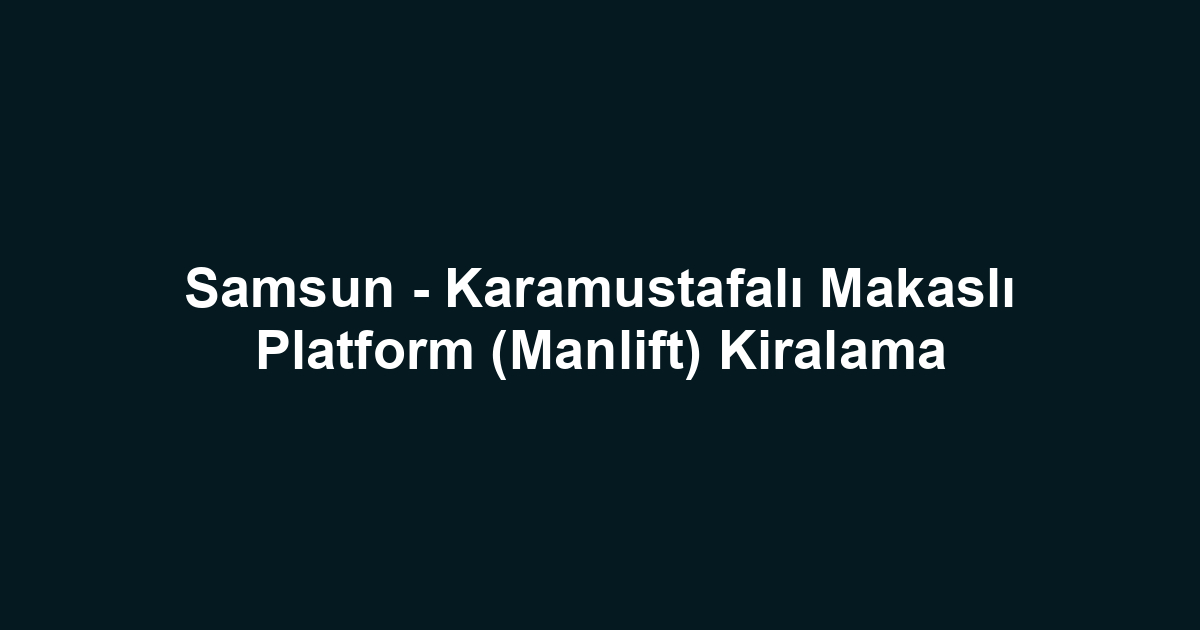 Samsun - Karamustafalı Makaslı Platform (Manlift) Kiralama