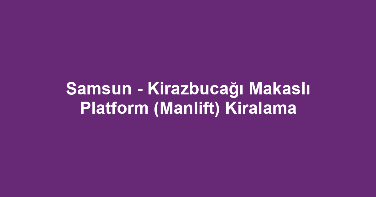 Samsun - Kirazbucağı Makaslı Platform (Manlift) Kiralama