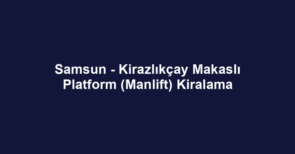 Samsun - Kirazlıkçay Makaslı Platform (Manlift) Kiralama