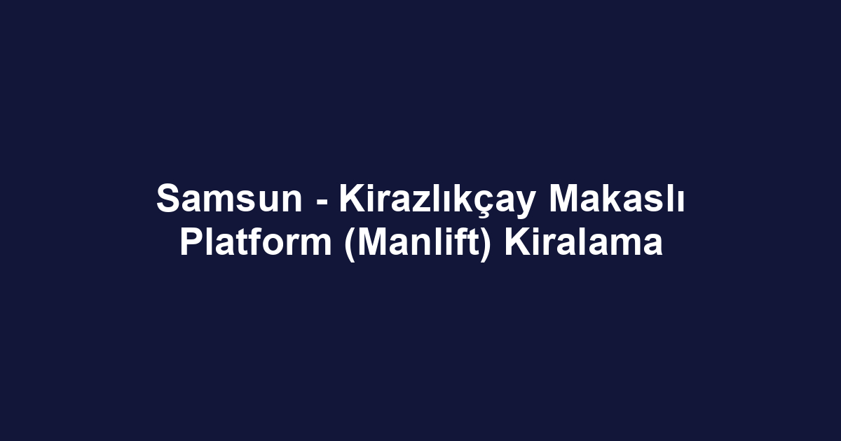Samsun - Kirazlıkçay Makaslı Platform (Manlift) Kiralama