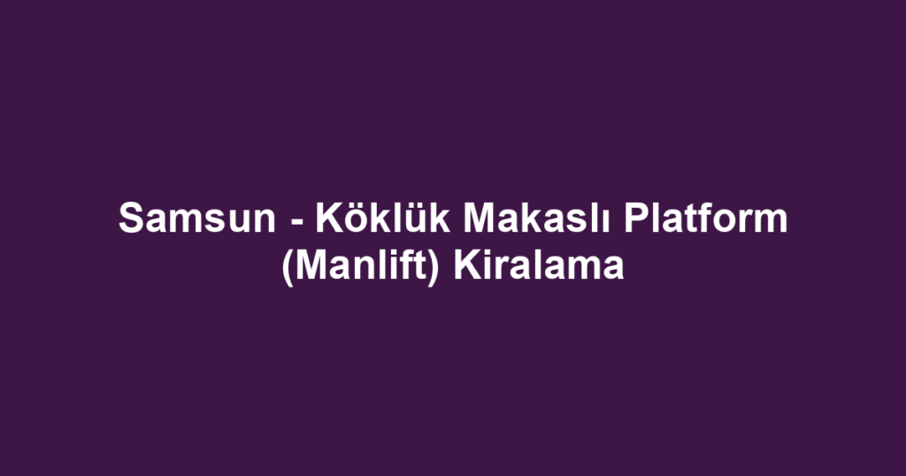 Samsun - Köklük Makaslı Platform (Manlift) Kiralama