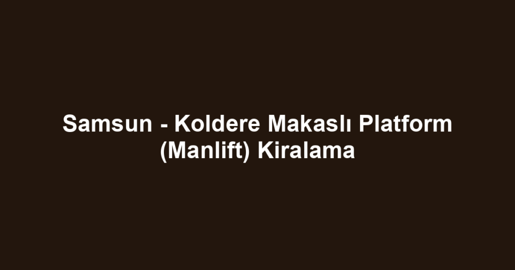 Samsun - Koldere Makaslı Platform (Manlift) Kiralama