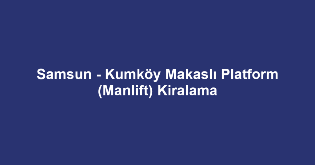 Samsun - Kumköy Makaslı Platform (Manlift) Kiralama