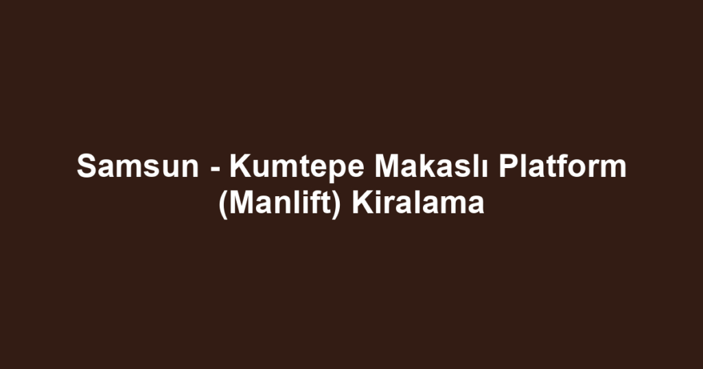 Samsun - Kumtepe Makaslı Platform (Manlift) Kiralama
