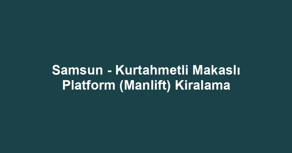 Samsun - Kurtahmetli Makaslı Platform (Manlift) Kiralama
