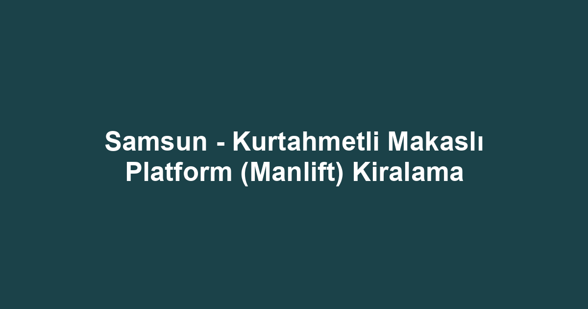 Samsun - Kurtahmetli Makaslı Platform (Manlift) Kiralama