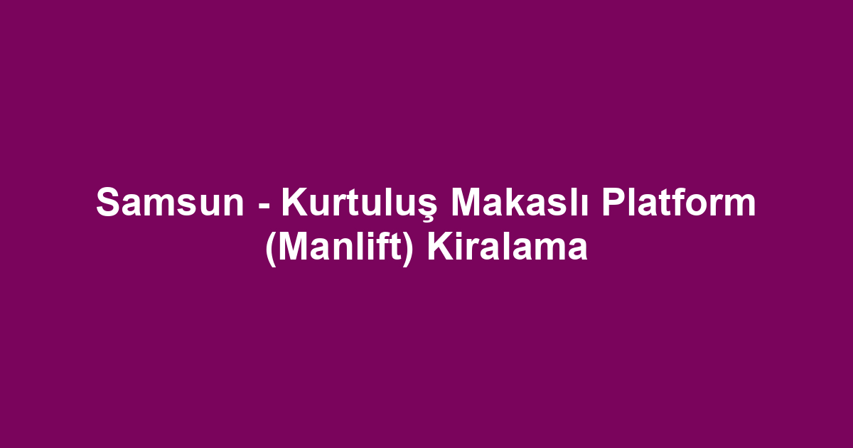 Samsun - Kurtuluş Makaslı Platform (Manlift) Kiralama