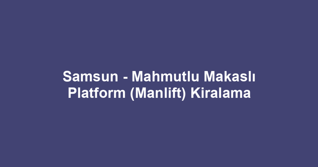Samsun - Mahmutlu Makaslı Platform (Manlift) Kiralama