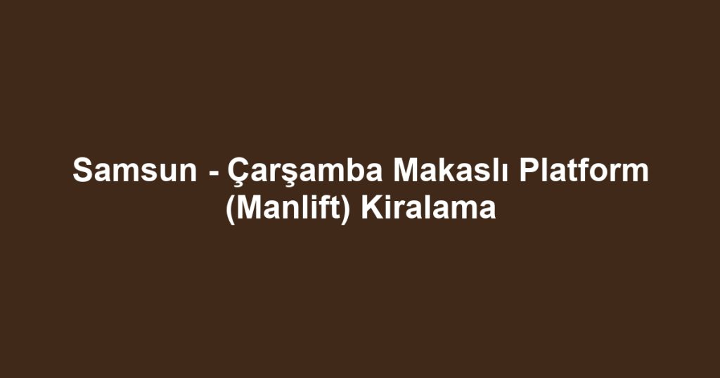 Samsun - Çarşamba Makaslı Platform (Manlift) Kiralama