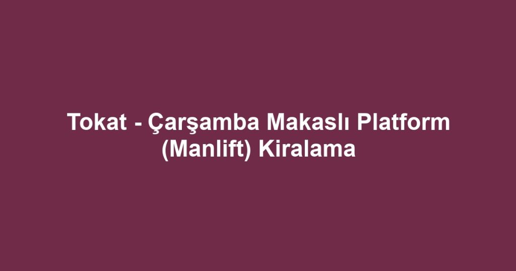 Tokat - Çarşamba Makaslı Platform (Manlift) Kiralama