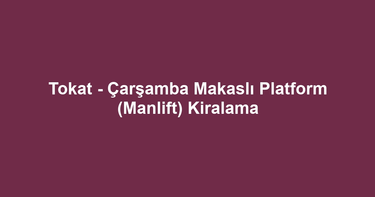 Tokat - Çarşamba Makaslı Platform (Manlift) Kiralama