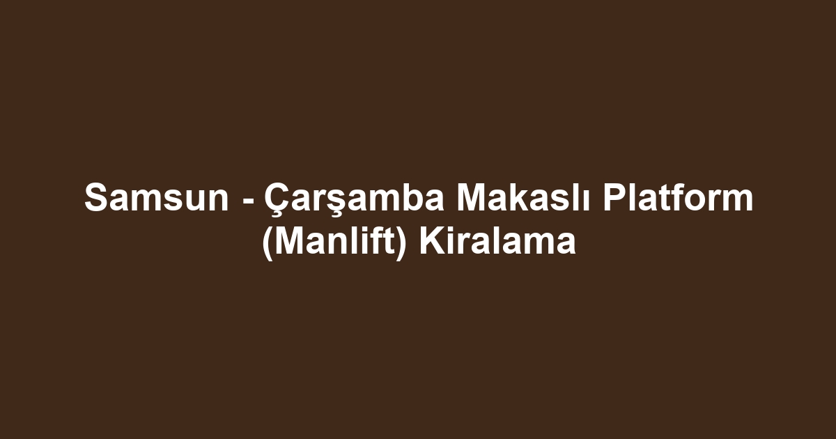 Samsun - Çarşamba Makaslı Platform (Manlift) Kiralama