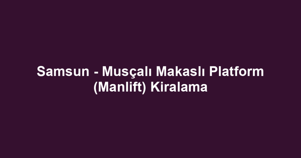 Samsun - Musçalı Makaslı Platform (Manlift) Kiralama