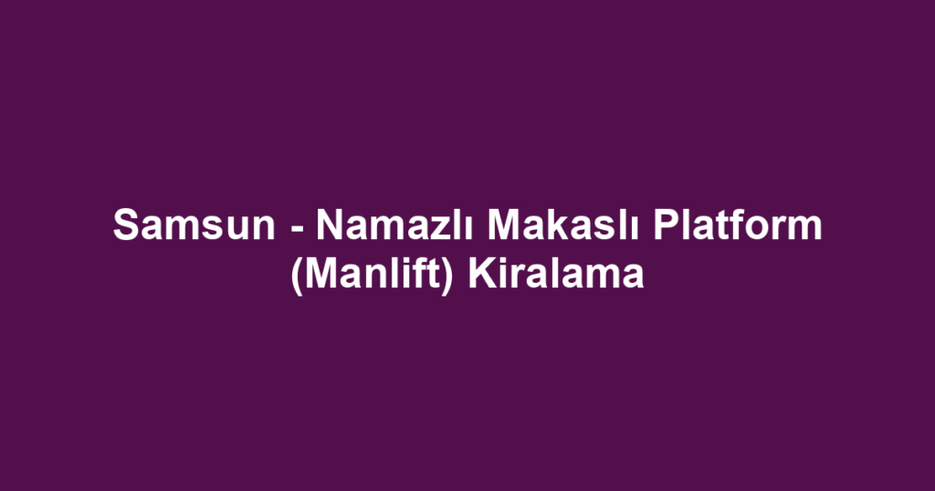 Samsun - Namazlı Makaslı Platform (Manlift) Kiralama