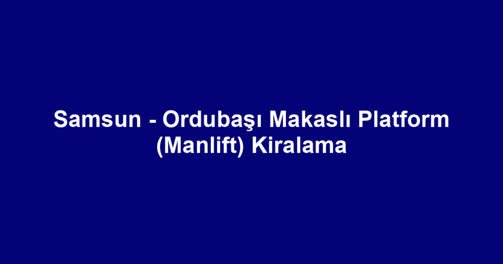 Samsun - Ordubaşı Makaslı Platform (Manlift) Kiralama