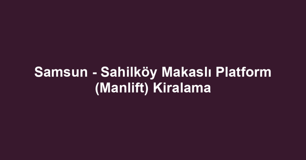 Samsun - Sahilköy Makaslı Platform (Manlift) Kiralama