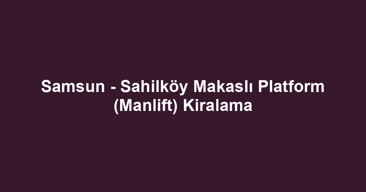 Samsun - Sahilköy Makaslı Platform (Manlift) Kiralama