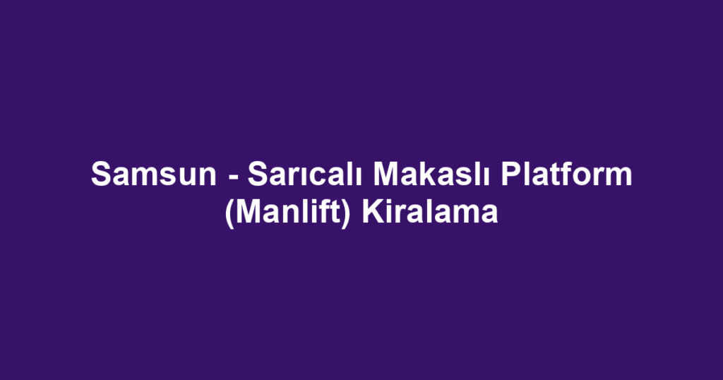 Samsun - Sarıcalı Makaslı Platform (Manlift) Kiralama