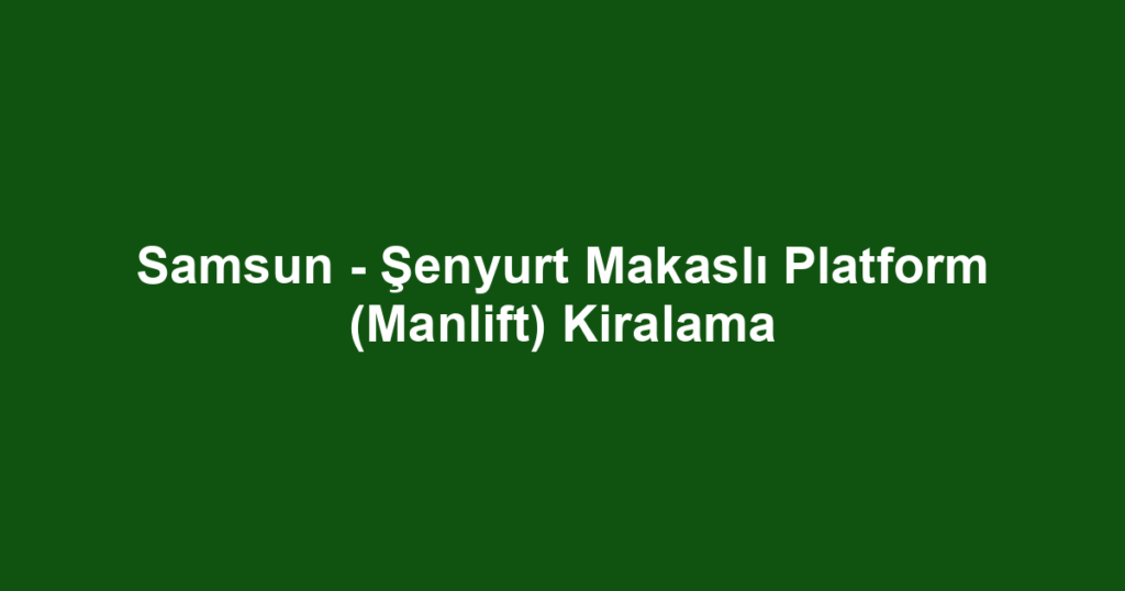 Samsun - Şenyurt Makaslı Platform (Manlift) Kiralama