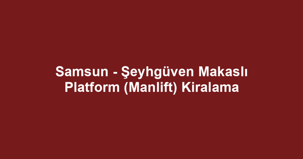Samsun - Şeyhgüven Makaslı Platform (Manlift) Kiralama