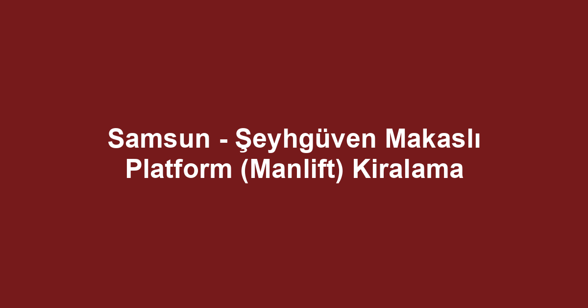 Samsun - Şeyhgüven Makaslı Platform (Manlift) Kiralama