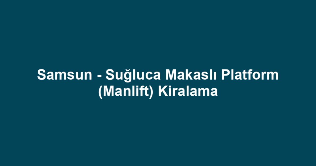 Samsun - Suğluca Makaslı Platform (Manlift) Kiralama