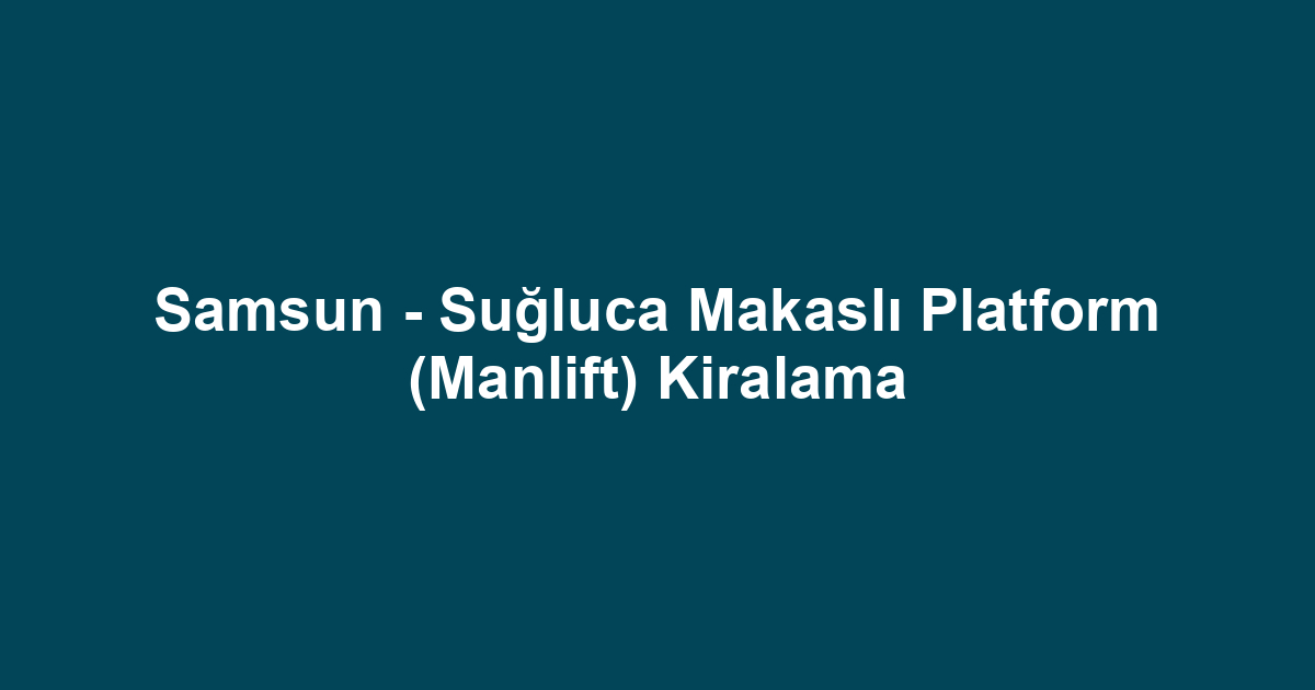 Samsun - Suğluca Makaslı Platform (Manlift) Kiralama