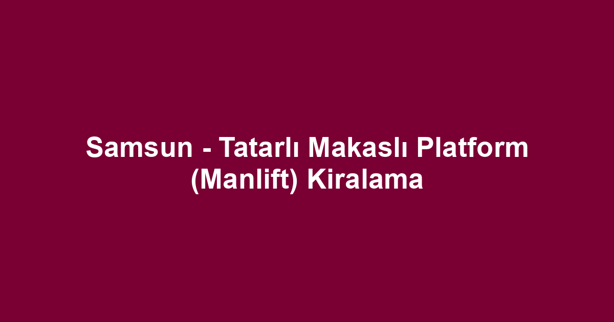 Samsun - Tatarlı Makaslı Platform (Manlift) Kiralama