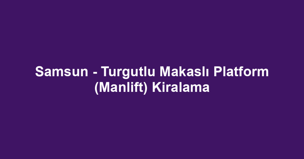 Samsun - Turgutlu Makaslı Platform (Manlift) Kiralama