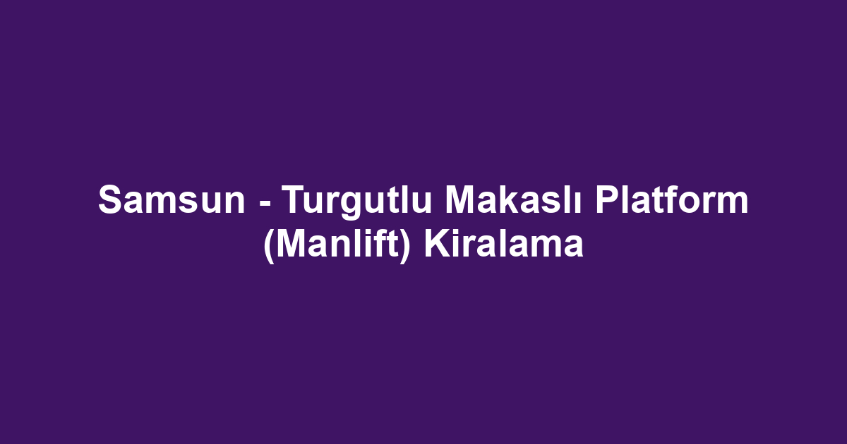 Samsun - Turgutlu Makaslı Platform (Manlift) Kiralama