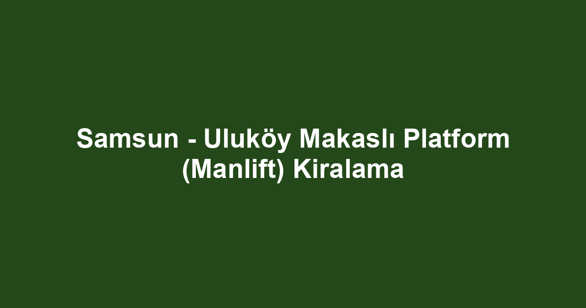 Samsun - Uluköy Makaslı Platform (Manlift) Kiralama