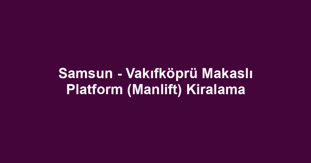 Samsun - Vakıfköprü Makaslı Platform (Manlift) Kiralama