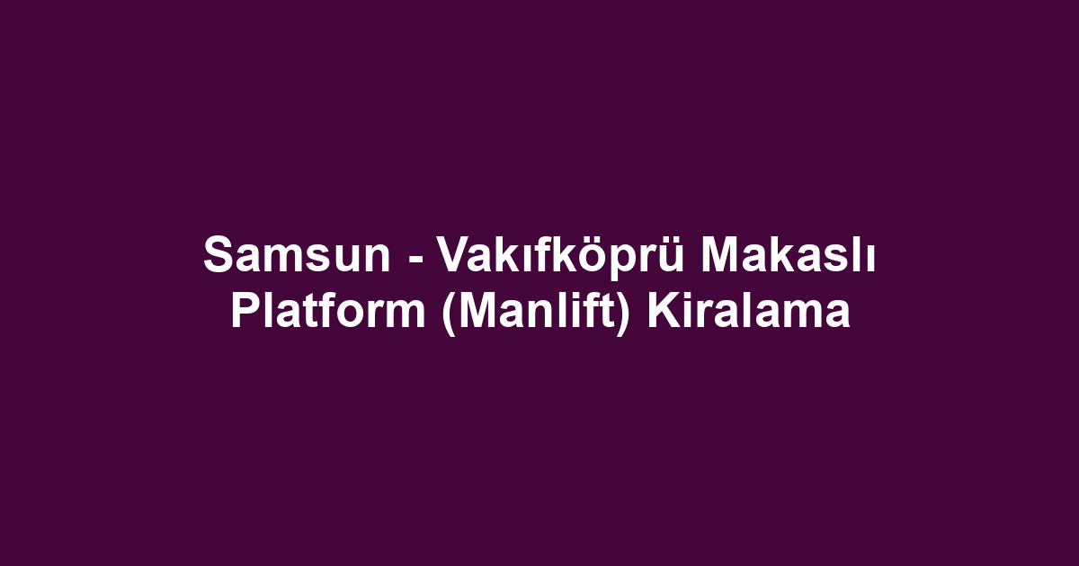 Samsun - Vakıfköprü Makaslı Platform (Manlift) Kiralama