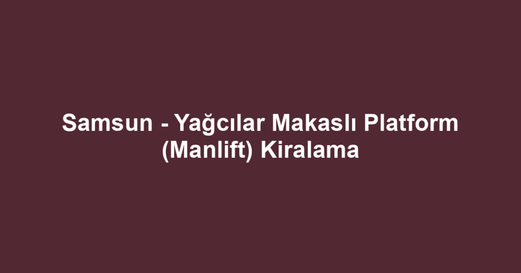 Samsun - Yağcılar Makaslı Platform (Manlift) Kiralama