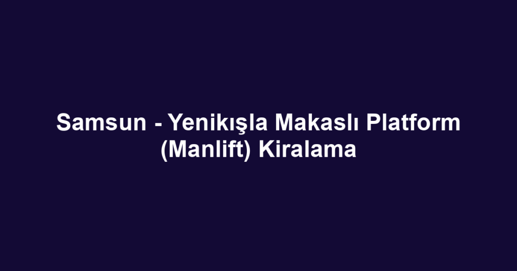 Samsun - Yenikışla Makaslı Platform (Manlift) Kiralama