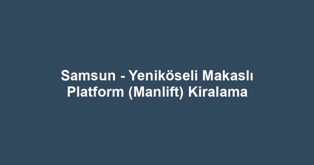 Samsun - Yeniköseli Makaslı Platform (Manlift) Kiralama