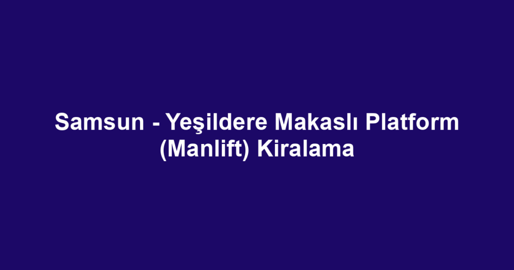 Samsun - Yeşildere Makaslı Platform (Manlift) Kiralama