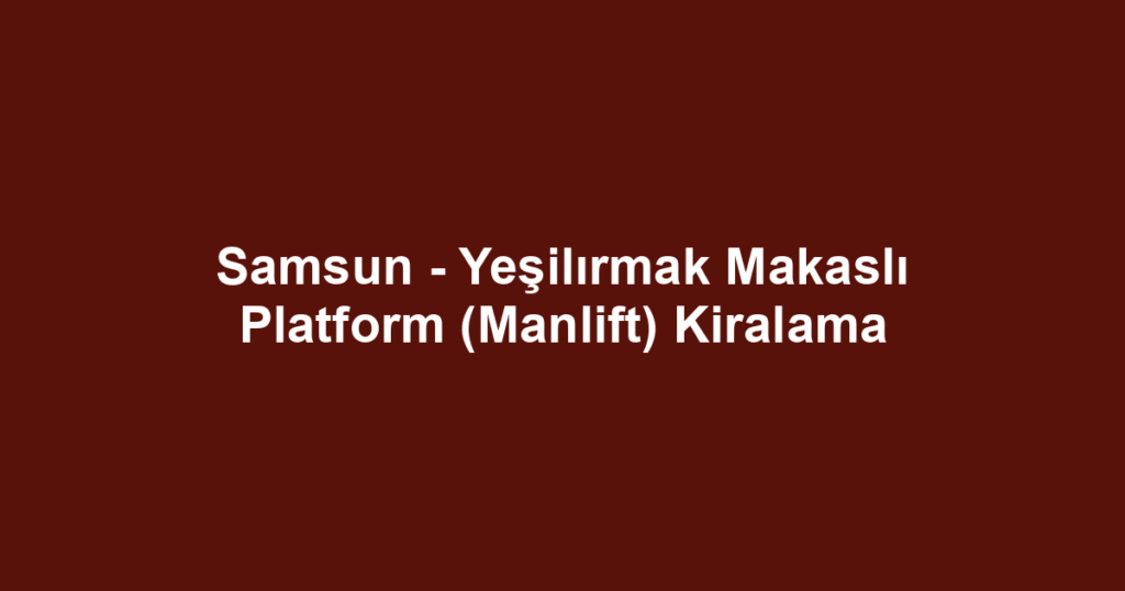 Samsun - Yeşilırmak Makaslı Platform (Manlift) Kiralama