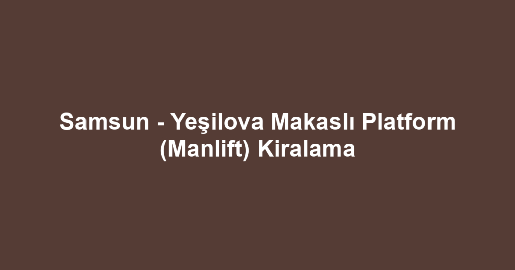 Samsun - Yeşilova Makaslı Platform (Manlift) Kiralama
