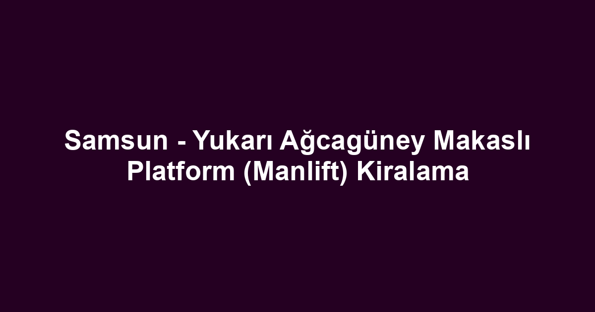 Samsun - Yukarı Ağcagüney Makaslı Platform (Manlift) Kiralama