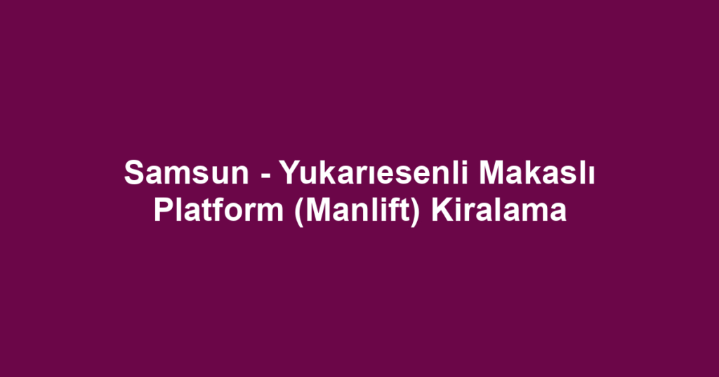 Samsun - Yukarıesenli Makaslı Platform (Manlift) Kiralama