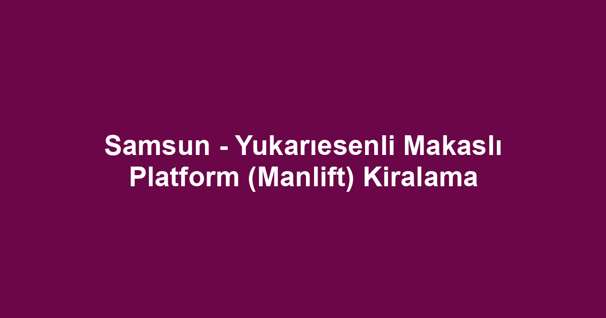 Samsun - Yukarıesenli Makaslı Platform (Manlift) Kiralama