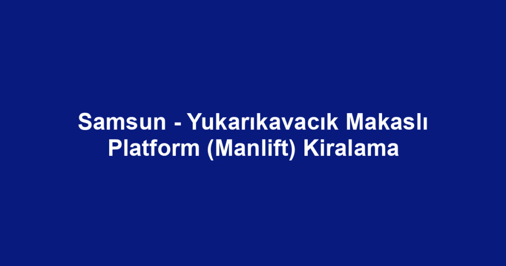 Samsun - Yukarıkavacık Makaslı Platform (Manlift) Kiralama