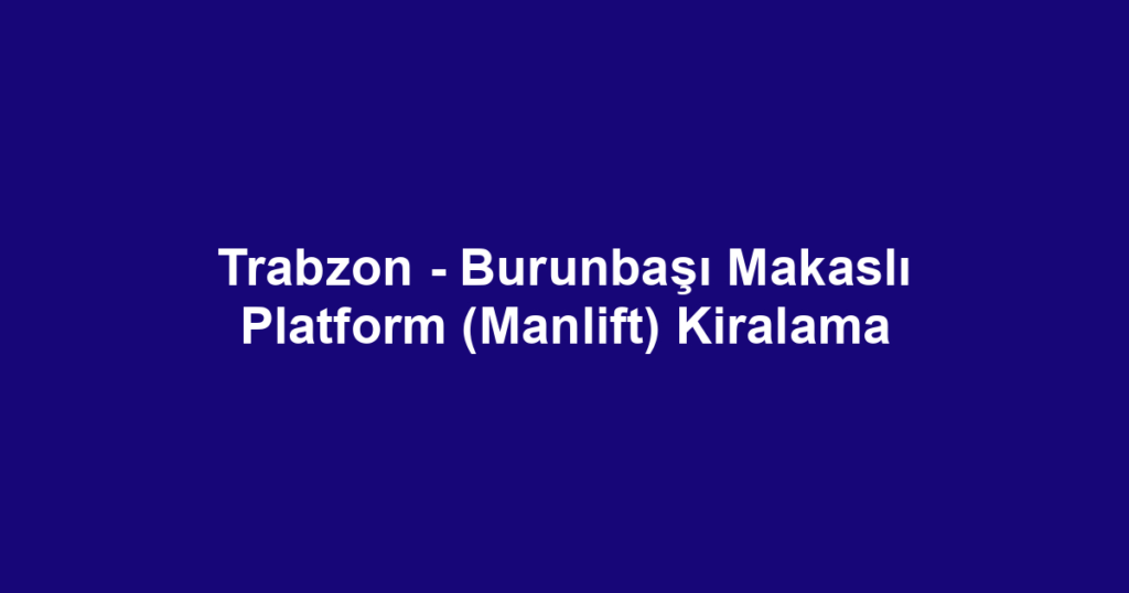 Trabzon - Burunbaşı Makaslı Platform (Manlift) Kiralama