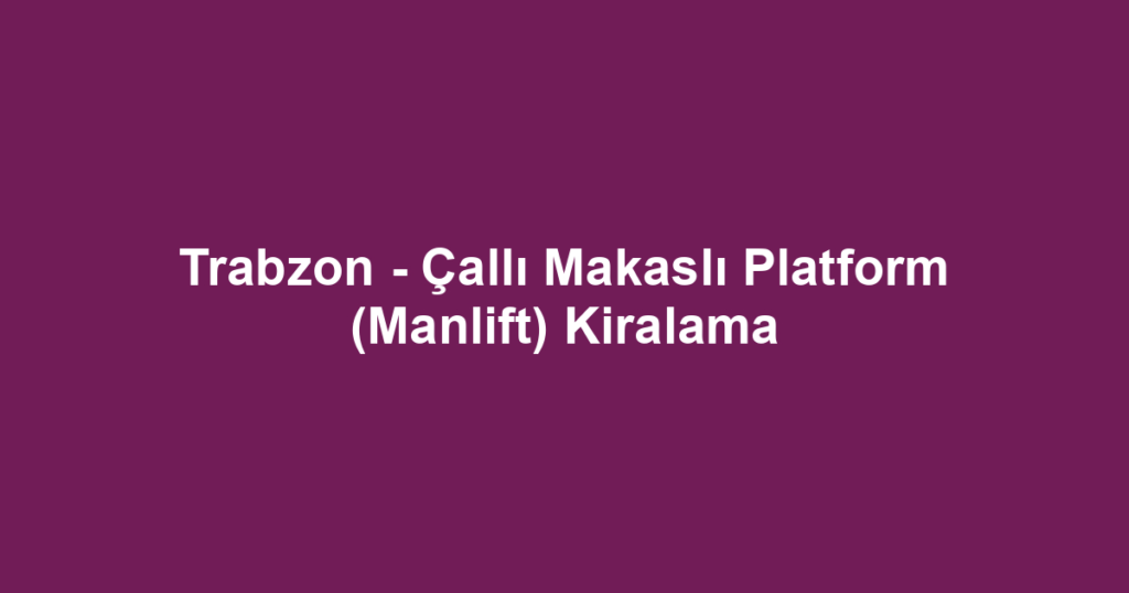 Trabzon - Çallı Makaslı Platform (Manlift) Kiralama