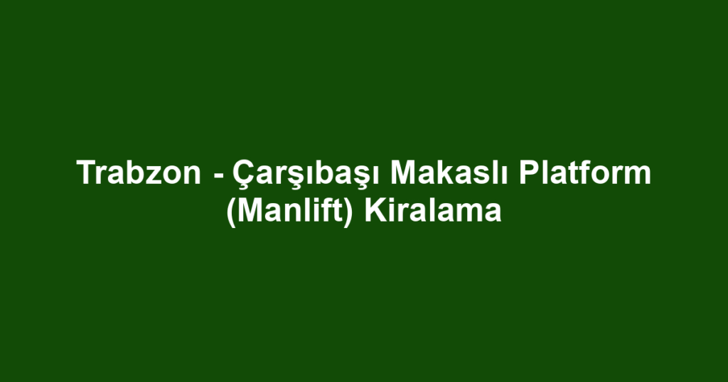 Trabzon - Çarşıbaşı Makaslı Platform (Manlift) Kiralama