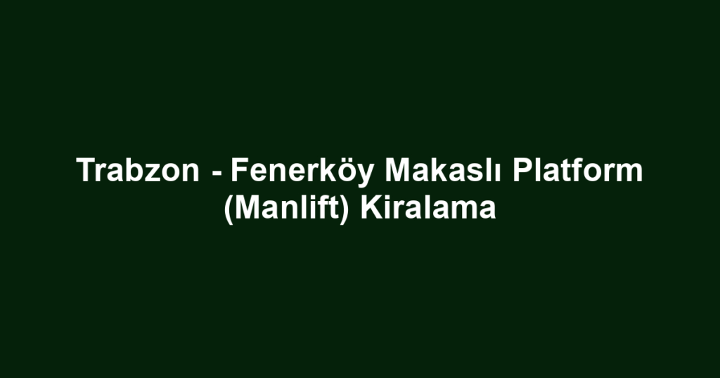 Trabzon - Fenerköy Makaslı Platform (Manlift) Kiralama
